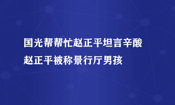 国光帮帮忙赵正平坦言辛酸 赵正平被称景行厅男孩