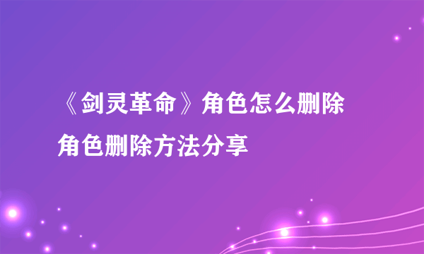 《剑灵革命》角色怎么删除 角色删除方法分享