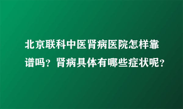 北京联科中医肾病医院怎样靠谱吗？肾病具体有哪些症状呢？