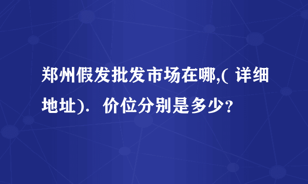 郑州假发批发市场在哪,( 详细地址)．价位分别是多少？