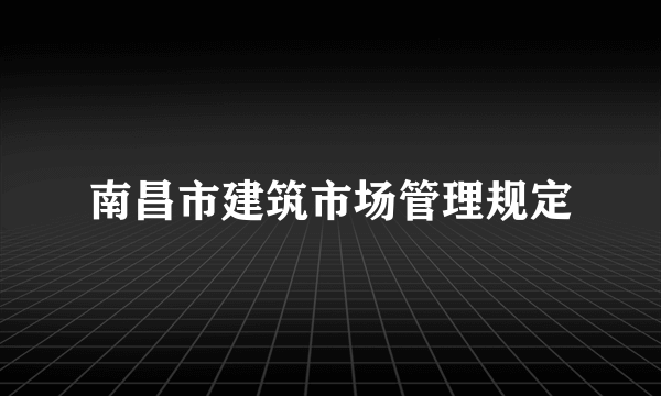 南昌市建筑市场管理规定