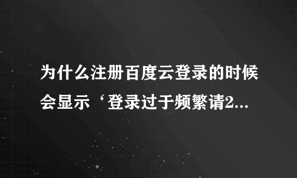 为什么注册百度云登录的时候会显示‘登录过于频繁请24小时后再试’明明没有经常登