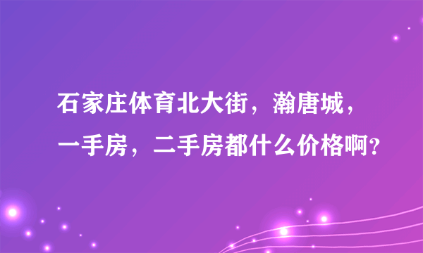 石家庄体育北大街，瀚唐城，一手房，二手房都什么价格啊？