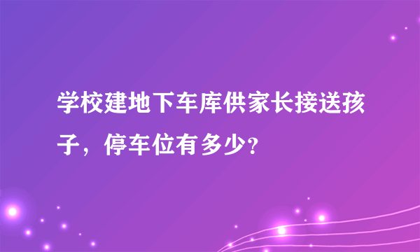 学校建地下车库供家长接送孩子，停车位有多少？