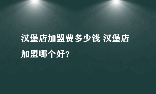 汉堡店加盟费多少钱 汉堡店加盟哪个好？