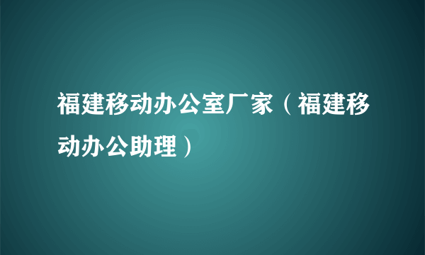 福建移动办公室厂家（福建移动办公助理）