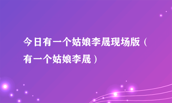 今日有一个姑娘李晟现场版（有一个姑娘李晟）