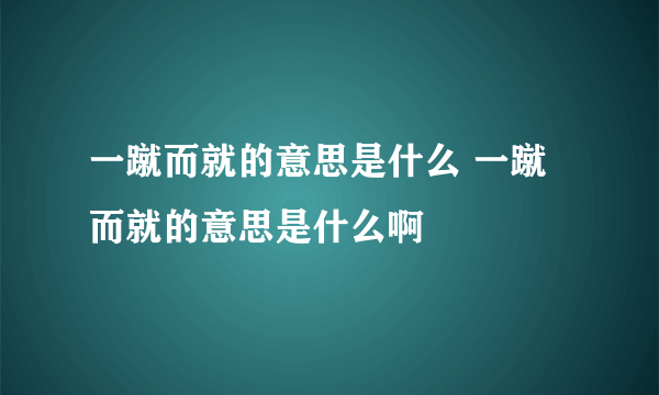 一蹴而就的意思是什么 一蹴而就的意思是什么啊