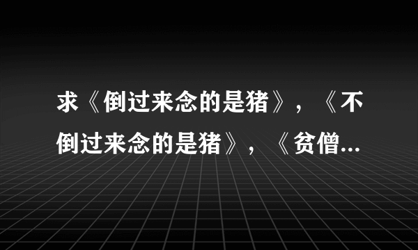 求《倒过来念的是猪》，《不倒过来念的是猪》，《贫僧倒是能够整2两》txt 最好还有其它的笑话书