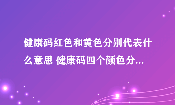 健康码红色和黄色分别代表什么意思 健康码四个颜色分别代表什么