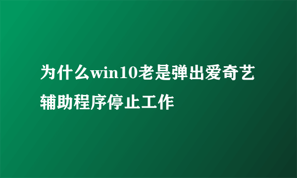 为什么win10老是弹出爱奇艺辅助程序停止工作