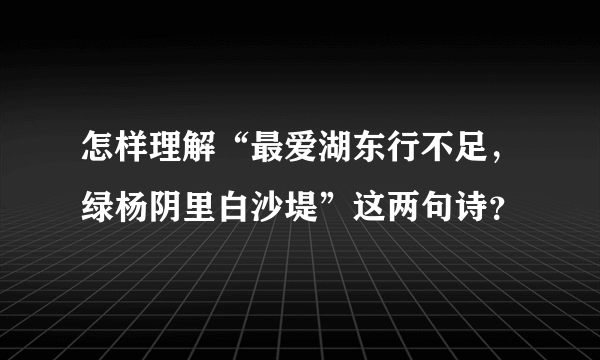 怎样理解“最爱湖东行不足，绿杨阴里白沙堤”这两句诗？