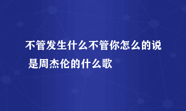 不管发生什么不管你怎么的说 是周杰伦的什么歌