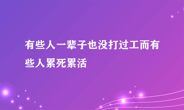 有些人一辈子也没打过工而有些人累死累活