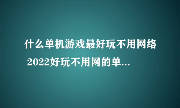 什么单机游戏最好玩不用网络 2022好玩不用网的单机手游推荐