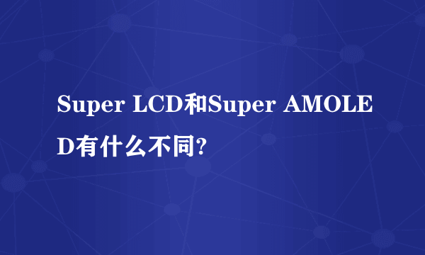 Super LCD和Super AMOLED有什么不同?