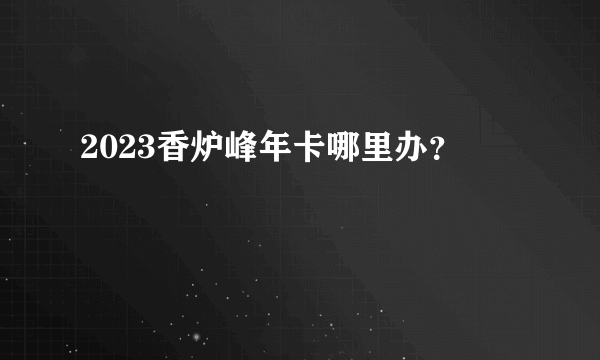 2023香炉峰年卡哪里办？