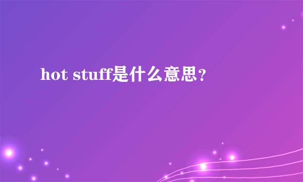 hot stuff是什么意思？