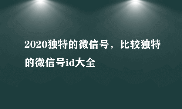 2020独特的微信号，比较独特的微信号id大全