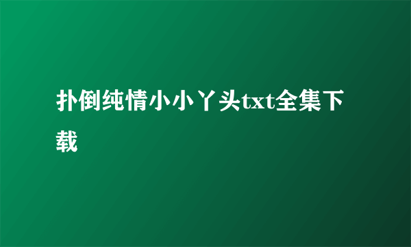 扑倒纯情小小丫头txt全集下载