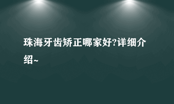 珠海牙齿矫正哪家好?详细介绍~