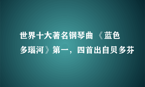 世界十大著名钢琴曲 《蓝色多瑙河》第一，四首出自贝多芬