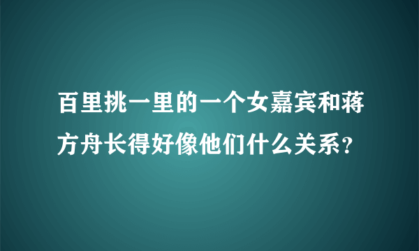 百里挑一里的一个女嘉宾和蒋方舟长得好像他们什么关系？