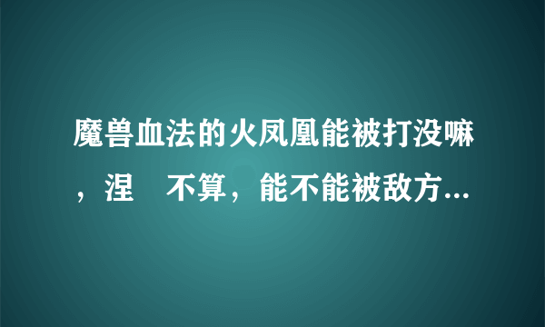 魔兽血法的火凤凰能被打没嘛，涅槃不算，能不能被敌方打消失？