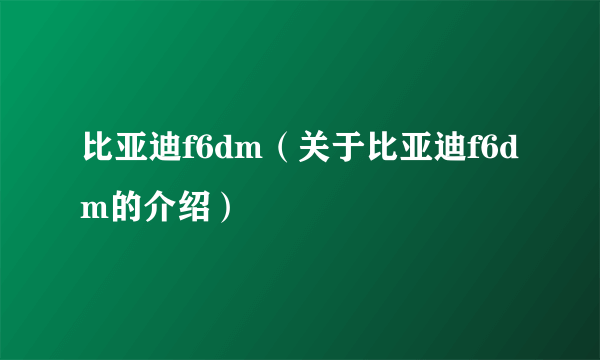 比亚迪f6dm（关于比亚迪f6dm的介绍）