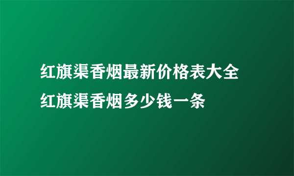 红旗渠香烟最新价格表大全 红旗渠香烟多少钱一条