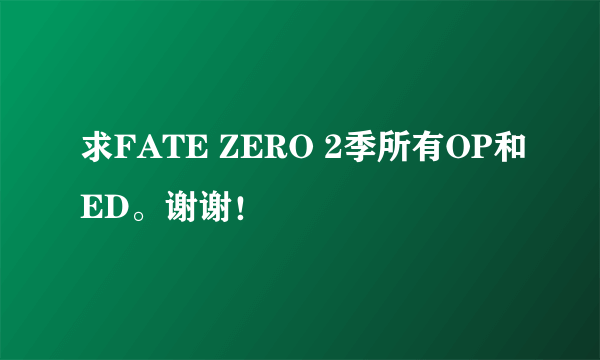 求FATE ZERO 2季所有OP和ED。谢谢！