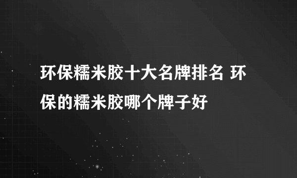 环保糯米胶十大名牌排名 环保的糯米胶哪个牌子好