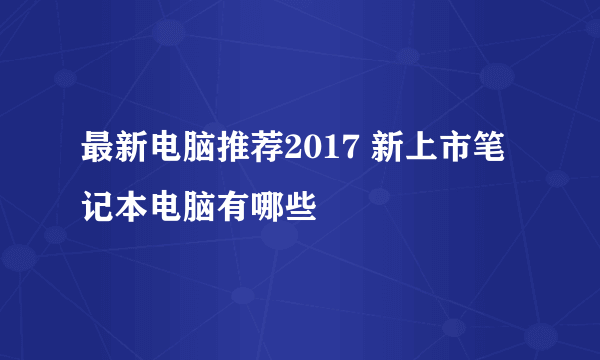 最新电脑推荐2017 新上市笔记本电脑有哪些