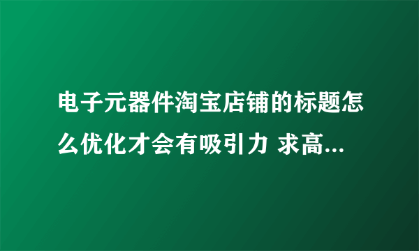 电子元器件淘宝店铺的标题怎么优化才会有吸引力 求高人指点 谢谢