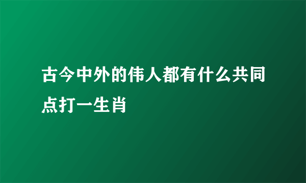 古今中外的伟人都有什么共同点打一生肖