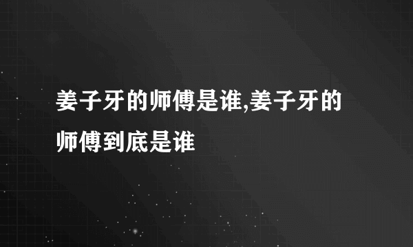 姜子牙的师傅是谁,姜子牙的师傅到底是谁