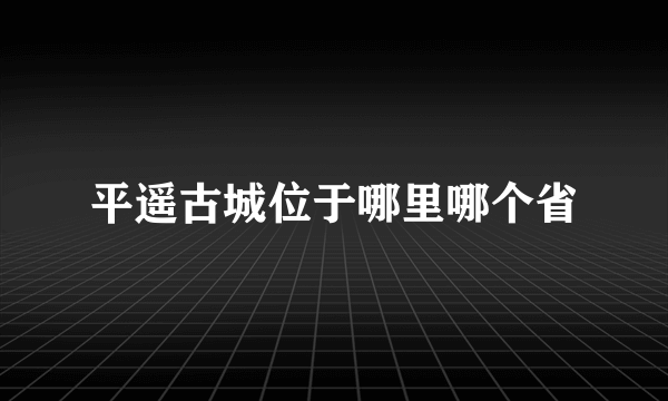 平遥古城位于哪里哪个省