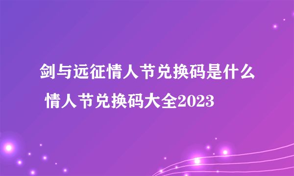 剑与远征情人节兑换码是什么 情人节兑换码大全2023