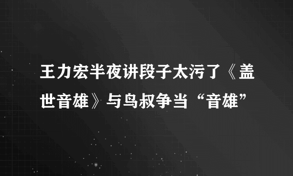 王力宏半夜讲段子太污了《盖世音雄》与鸟叔争当“音雄”