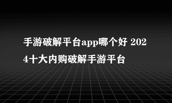 手游破解平台app哪个好 2024十大内购破解手游平台