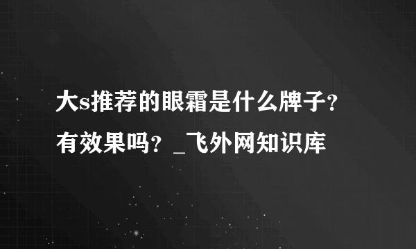 大s推荐的眼霜是什么牌子？有效果吗？_飞外网知识库