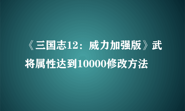 《三国志12：威力加强版》武将属性达到10000修改方法