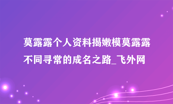 莫露露个人资料揭嫩模莫露露不同寻常的成名之路_飞外网