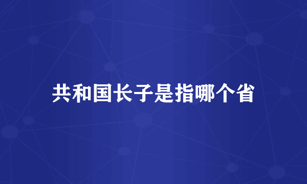 共和国长子是指哪个省