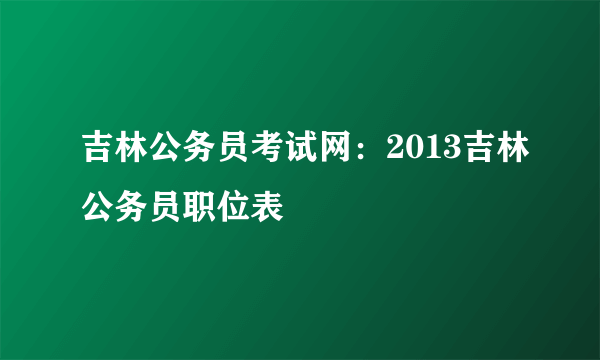 吉林公务员考试网：2013吉林公务员职位表