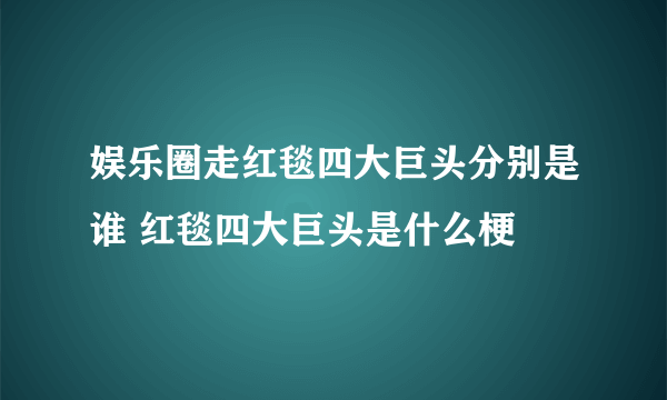 娱乐圈走红毯四大巨头分别是谁 红毯四大巨头是什么梗