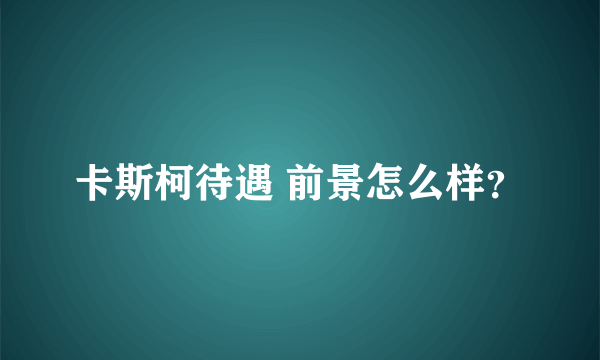 卡斯柯待遇 前景怎么样？