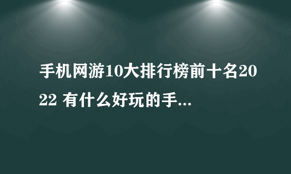 手机网游10大排行榜前十名2022 有什么好玩的手机网游推荐