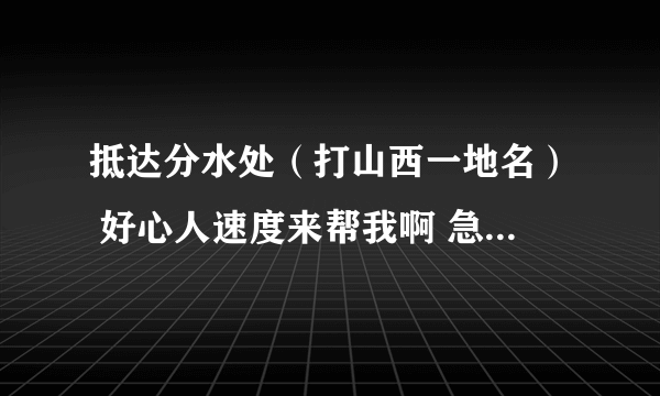 抵达分水处（打山西一地名） 好心人速度来帮我啊 急...