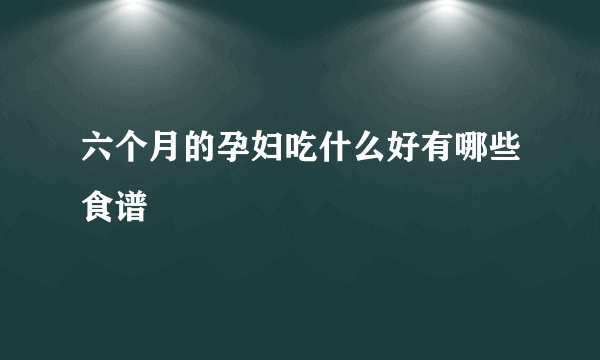 六个月的孕妇吃什么好有哪些食谱